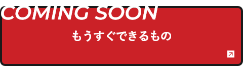 COMING SOON もうすぐできるもの