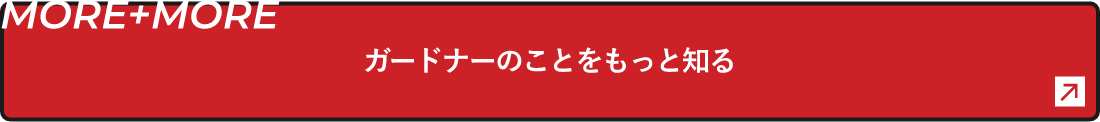 MORE+MORE ガードナーのことをもっと知る